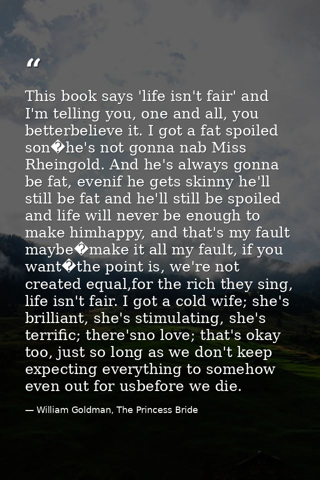 This book says 'life isn't fair' and I'm telling you, one and all, you betterbelieve it. I got a fat spoiled son�he's no — William Goldman, The Princess Bride