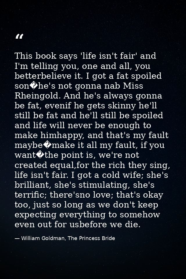 This book says 'life isn't fair' and I'm telling you, one and all, you betterbelieve it. I got a fat spoiled son�he's no — William Goldman, The Princess Bride