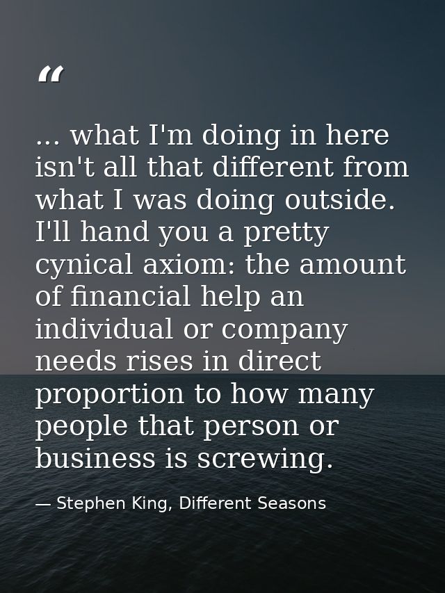 ... what I'm doing in here isn't all that different from what I was doing outside. I'll hand you a pretty cynical axiom: — Stephen King, Different Seasons