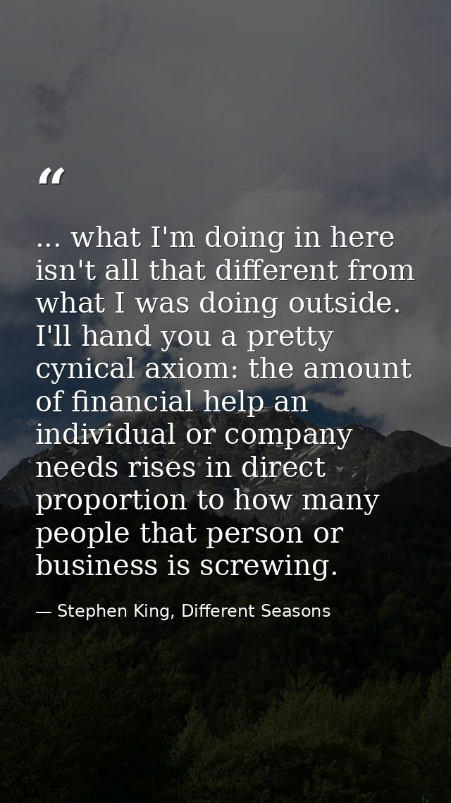 ... what I'm doing in here isn't all that different from what I was doing outside. I'll hand you a pretty cynical axiom: — Stephen King, Different Seasons