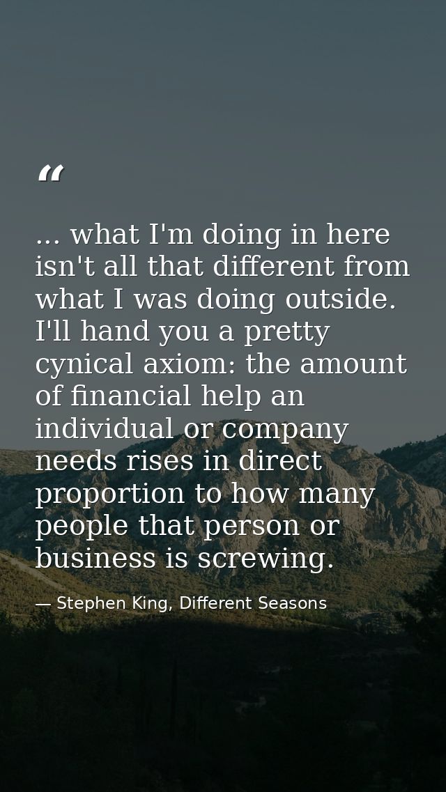 ... what I'm doing in here isn't all that different from what I was doing outside. I'll hand you a pretty cynical axiom: — Stephen King, Different Seasons