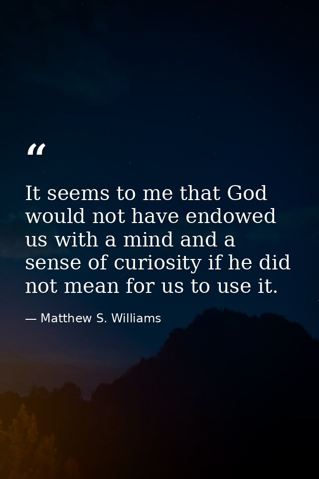 It seems to me that God would not have endowed us with a mind and a sense of curiosity if he did not mean for us to use  — Matthew S. Williams