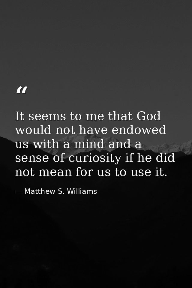 It seems to me that God would not have endowed us with a mind and a sense of curiosity if he did not mean for us to use  — Matthew S. Williams