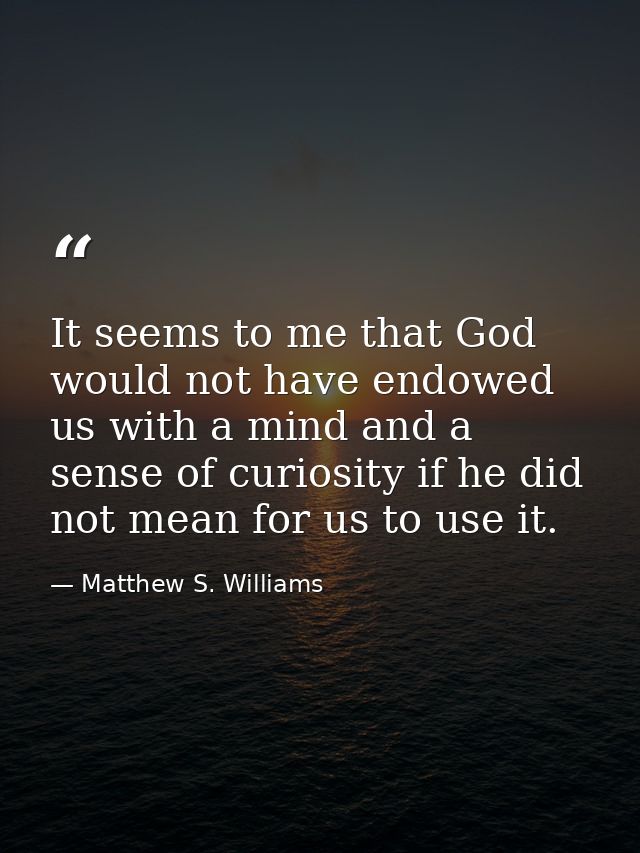 It seems to me that God would not have endowed us with a mind and a sense of curiosity if he did not mean for us to use  — Matthew S. Williams