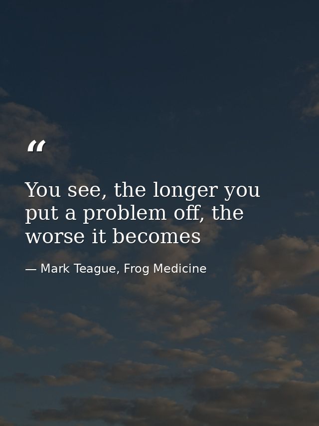 You see, the longer you put a problem off, the worse it becomes — Mark Teague, Frog Medicine