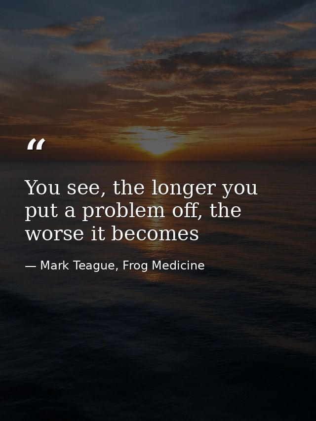 You see, the longer you put a problem off, the worse it becomes — Mark Teague, Frog Medicine