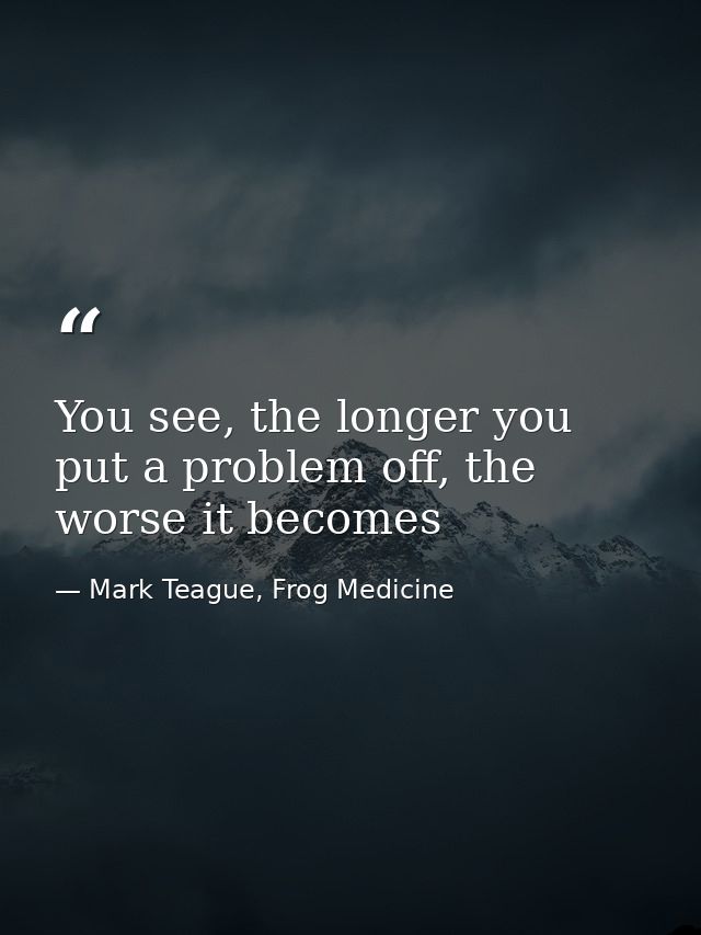 You see, the longer you put a problem off, the worse it becomes — Mark Teague, Frog Medicine