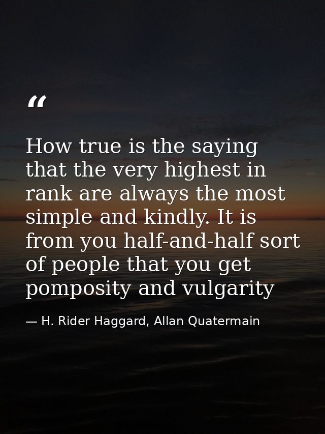 How true is the saying that the very highest in rank are always the most simple and kindly. It is from you half-and-half — H. Rider Haggard, Allan Quatermain