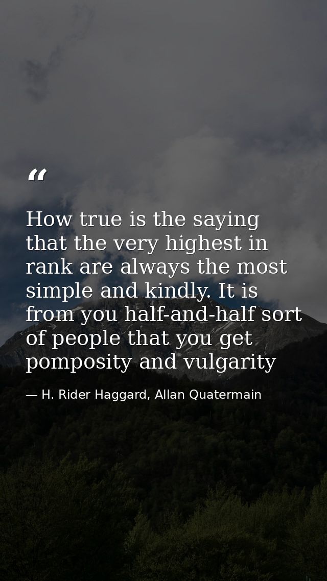 How true is the saying that the very highest in rank are always the most simple and kindly. It is from you half-and-half — H. Rider Haggard, Allan Quatermain