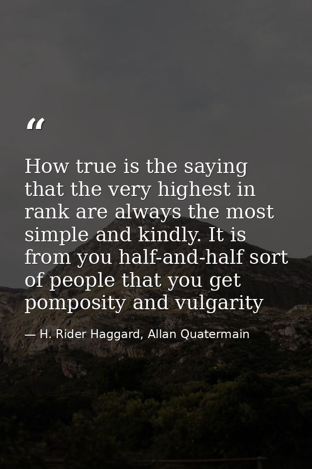 How true is the saying that the very highest in rank are always the most simple and kindly. It is from you half-and-half — H. Rider Haggard, Allan Quatermain