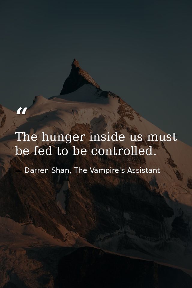 The hunger inside us must be fed to be controlled. — Darren Shan, The Vampire's Assistant