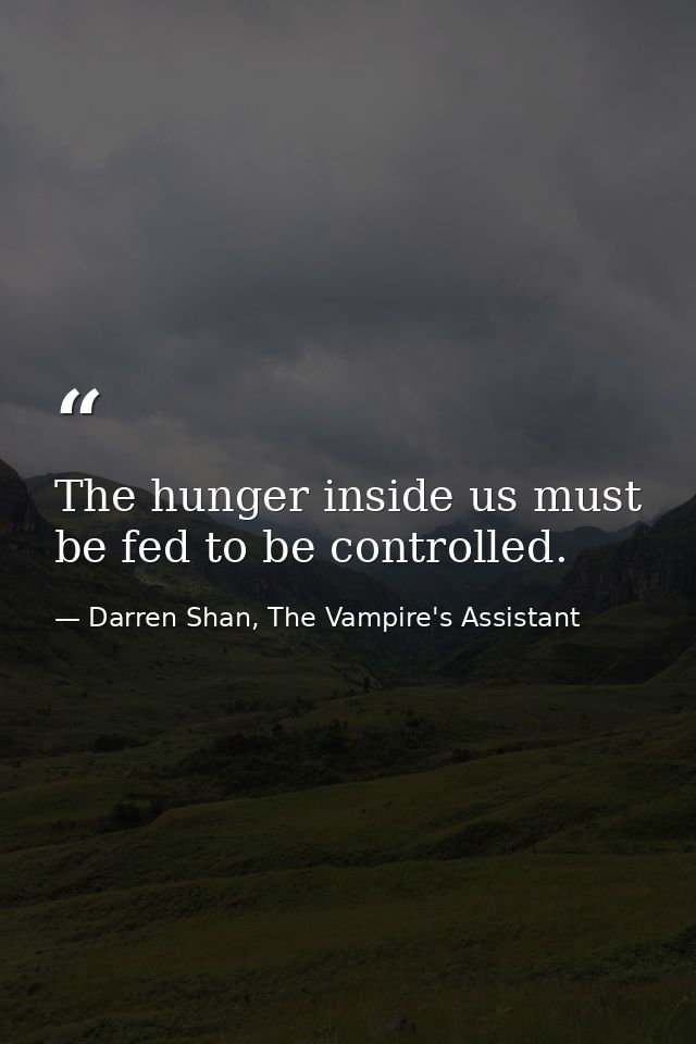 The hunger inside us must be fed to be controlled. — Darren Shan, The Vampire's Assistant