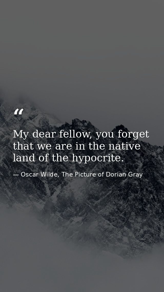 My dear fellow, you forget that we are in the native land of the hypocrite. — Oscar Wilde, The Picture of Dorian Gray