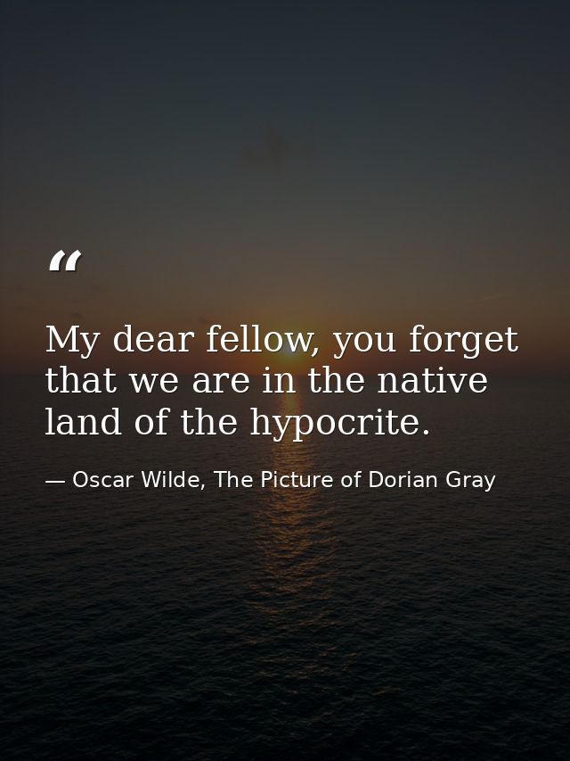 My dear fellow, you forget that we are in the native land of the hypocrite. — Oscar Wilde, The Picture of Dorian Gray