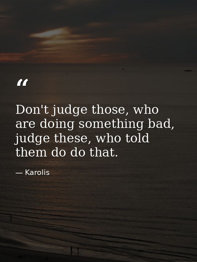 Don't judge those, who are doing something bad, judge these, who told them do do that. — Karolis