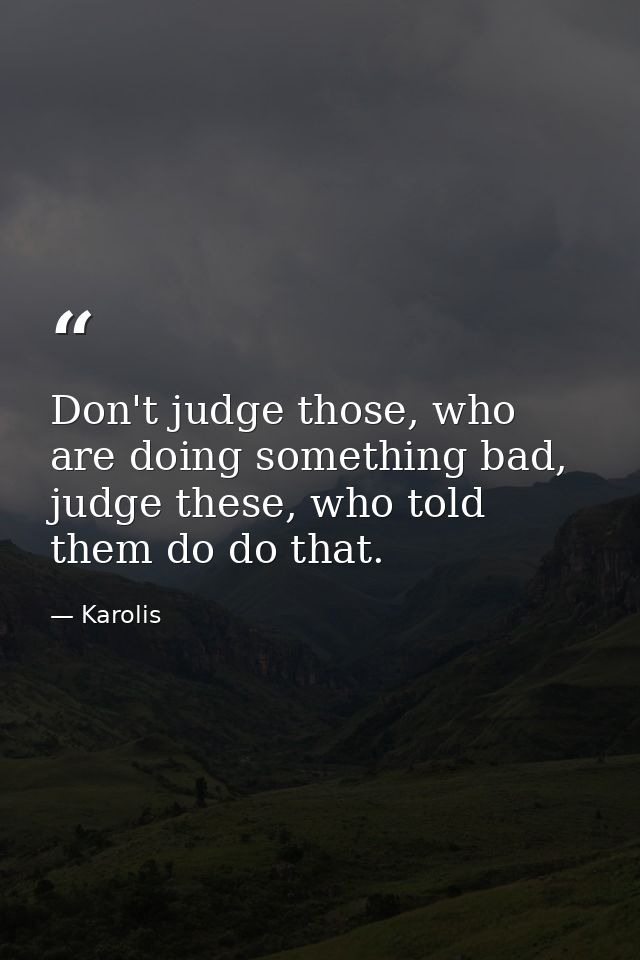 Don't judge those, who are doing something bad, judge these, who told them do do that. — Karolis