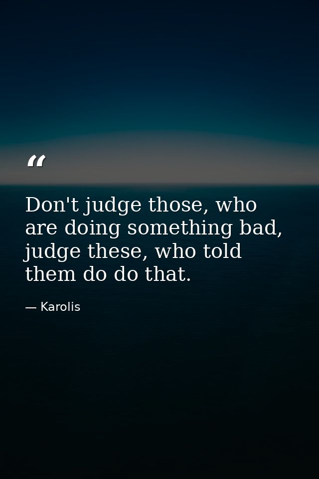 Don't judge those, who are doing something bad, judge these, who told them do do that. — Karolis