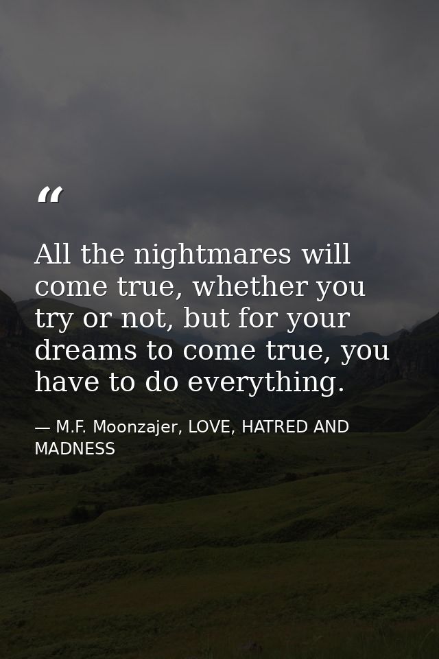 All the nightmares will come true, whether you try or not, but for your dreams to come true, you have to do everything. — M.F. Moonzajer, LOVE, HATRED AND MADNESS