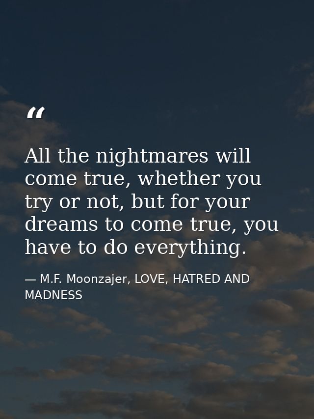 All the nightmares will come true, whether you try or not, but for your dreams to come true, you have to do everything. — M.F. Moonzajer, LOVE, HATRED AND MADNESS