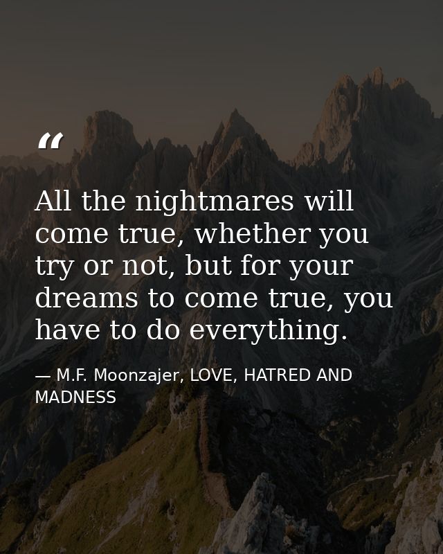 All the nightmares will come true, whether you try or not, but for your dreams to come true, you have to do everything. — M.F. Moonzajer, LOVE, HATRED AND MADNESS