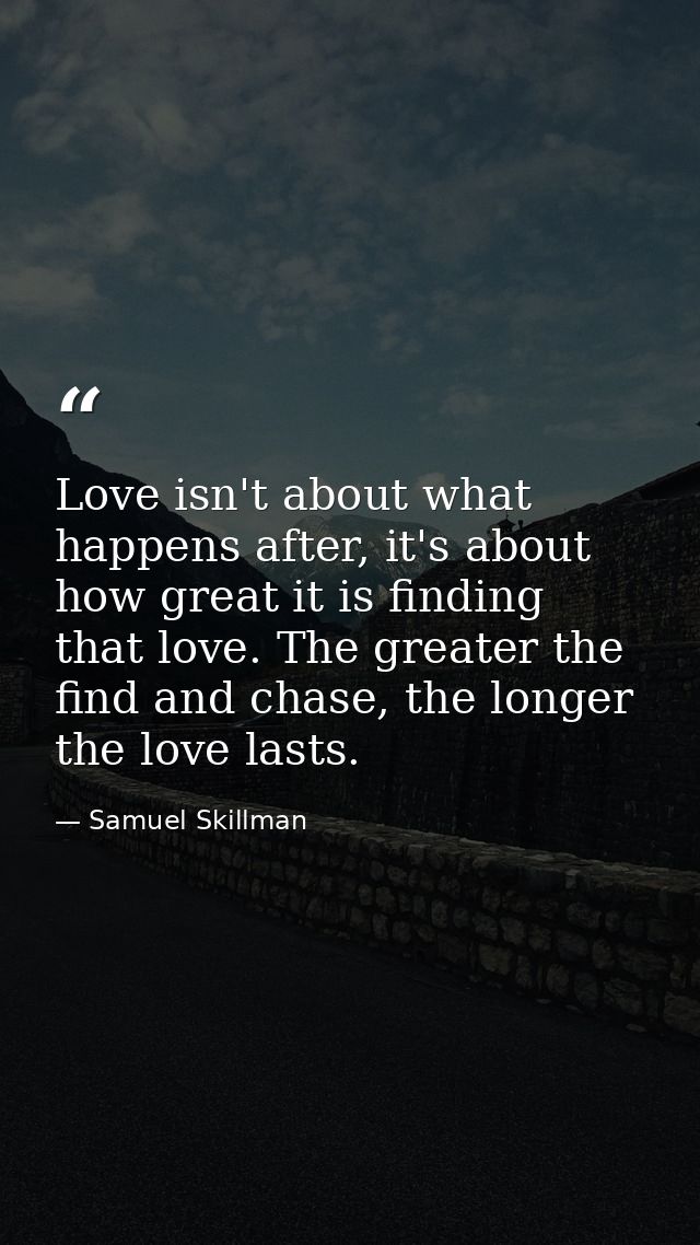 Love isn't about what happens after, it's about how great it is finding that love. The greater the find and chase, the l — Samuel Skillman