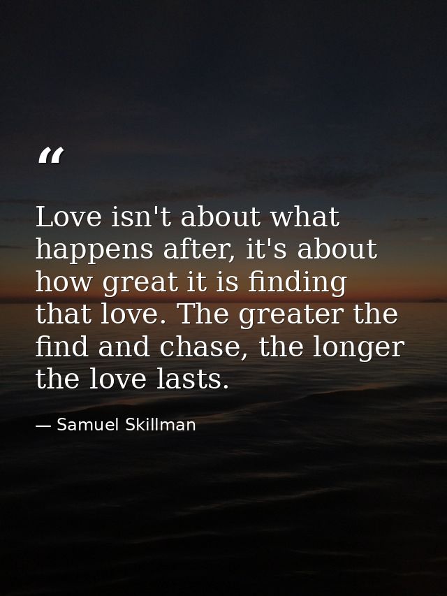 Love isn't about what happens after, it's about how great it is finding that love. The greater the find and chase, the l — Samuel Skillman