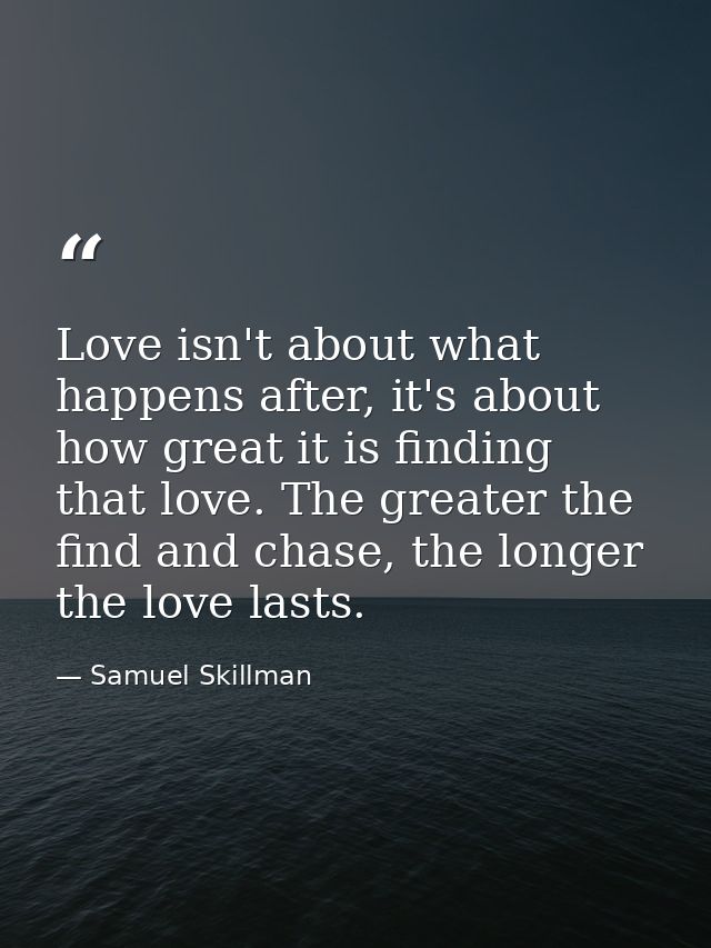 Love isn't about what happens after, it's about how great it is finding that love. The greater the find and chase, the l — Samuel Skillman