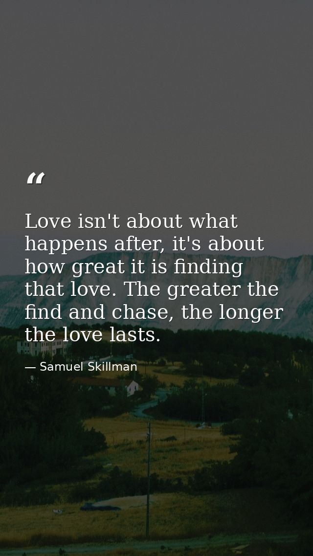 Love isn't about what happens after, it's about how great it is finding that love. The greater the find and chase, the l — Samuel Skillman