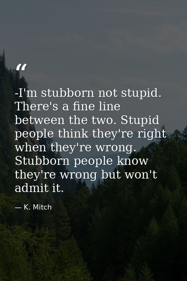 -I'm stubborn not stupid. There's a fine line between the two. Stupid people think they're right when they're wrong. Stu — K. Mitch