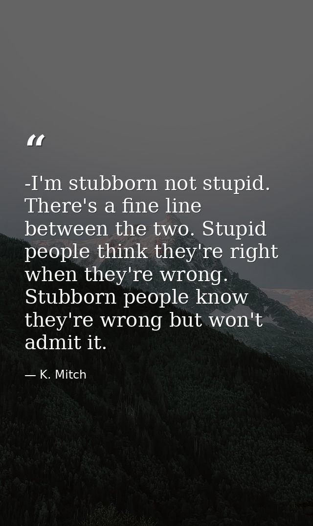 -I'm stubborn not stupid. There's a fine line between the two. Stupid people think they're right when they're wrong. Stu — K. Mitch