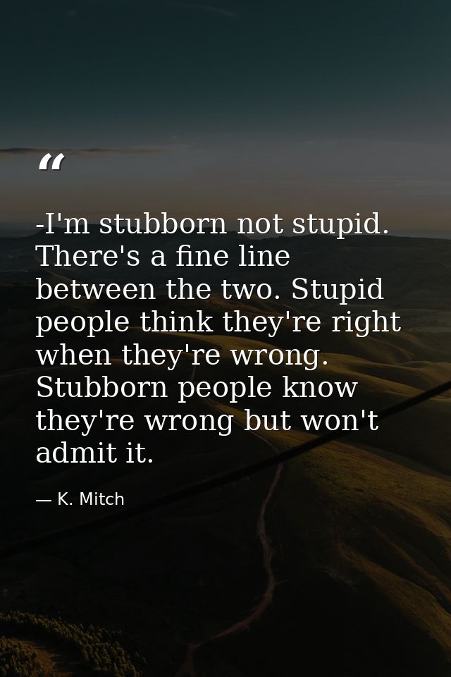 -I'm stubborn not stupid. There's a fine line between the two. Stupid people think they're right when they're wrong. Stu — K. Mitch