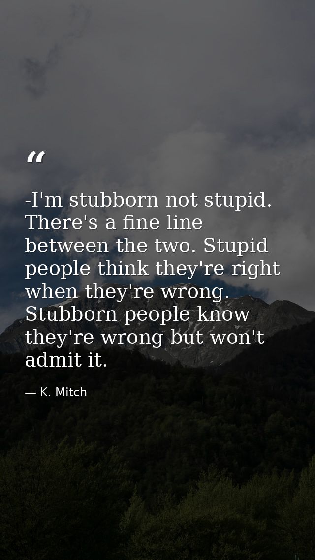 -I'm stubborn not stupid. There's a fine line between the two. Stupid people think they're right when they're wrong. Stu — K. Mitch