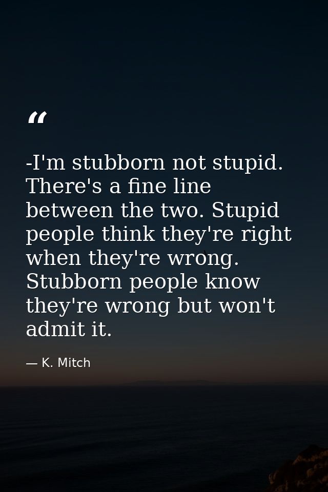 -I'm stubborn not stupid. There's a fine line between the two. Stupid people think they're right when they're wrong. Stu — K. Mitch