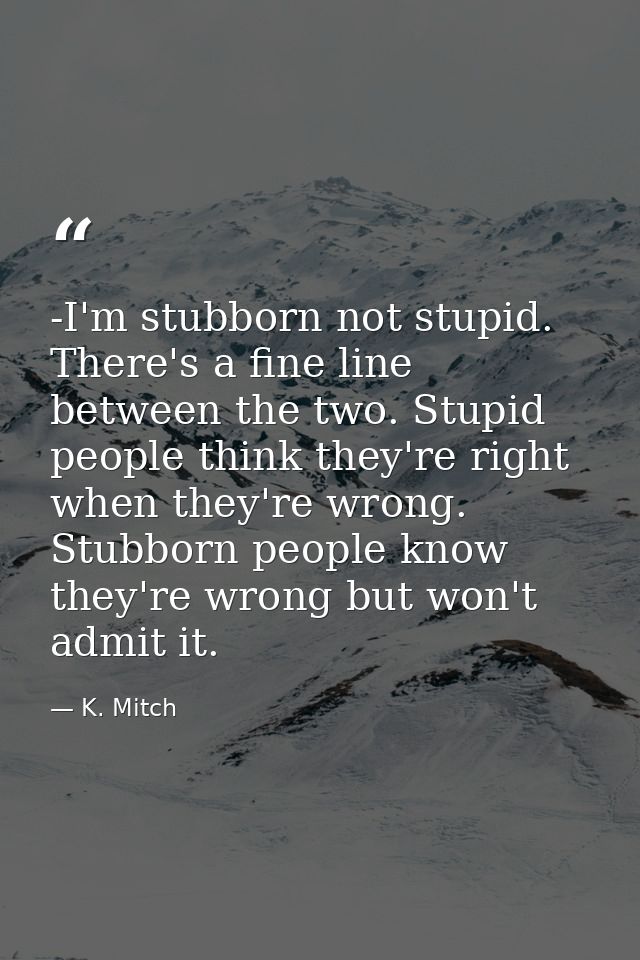 -I'm stubborn not stupid. There's a fine line between the two. Stupid people think they're right when they're wrong. Stu — K. Mitch