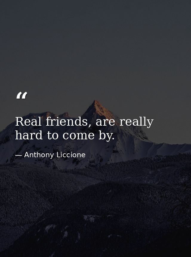 Real friends, are really hard to come by. — Anthony Liccione