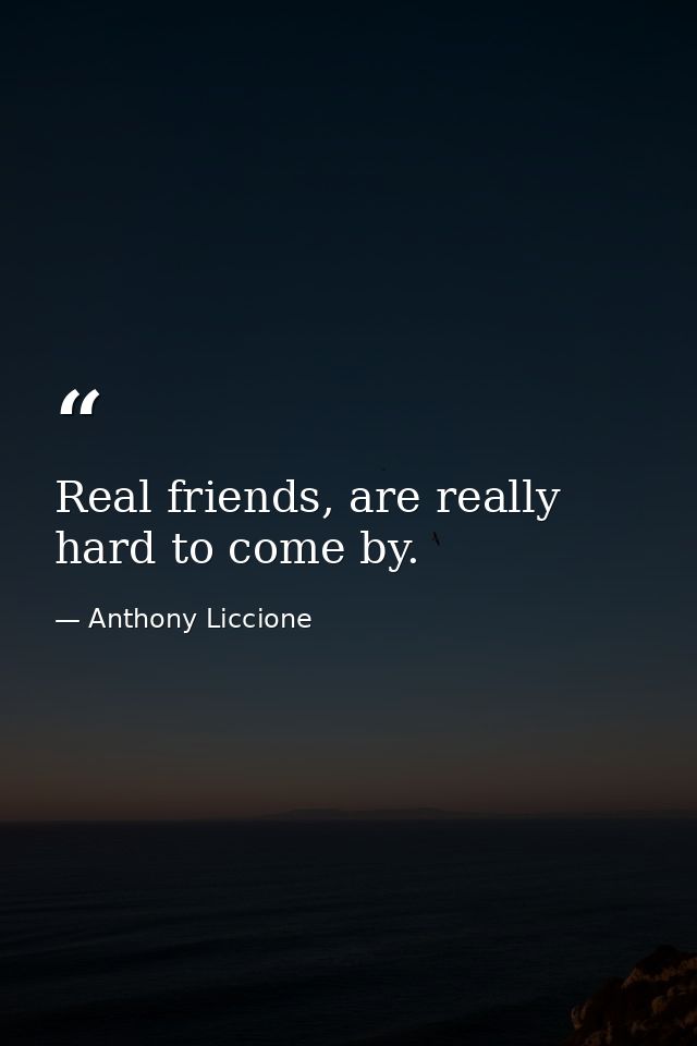 Real friends, are really hard to come by. — Anthony Liccione