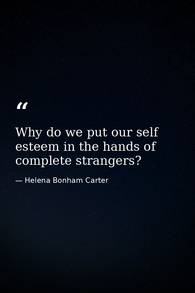 Why do we put our self esteem in the hands of complete strangers? — Helena Bonham Carter
