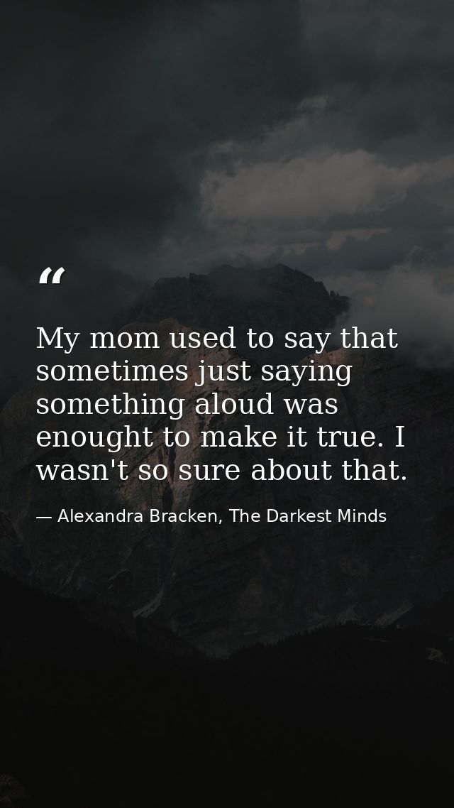 My mom used to say that sometimes just saying something aloud was enought to make it true. I wasn't so sure about that. — Alexandra Bracken, The Darkest Minds