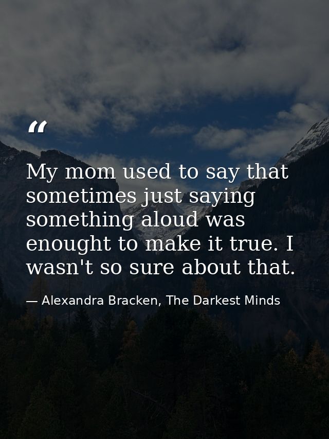 My mom used to say that sometimes just saying something aloud was enought to make it true. I wasn't so sure about that. — Alexandra Bracken, The Darkest Minds