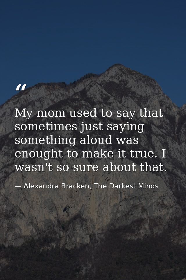 My mom used to say that sometimes just saying something aloud was enought to make it true. I wasn't so sure about that. — Alexandra Bracken, The Darkest Minds