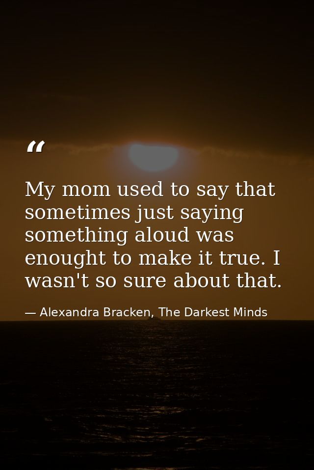 My mom used to say that sometimes just saying something aloud was enought to make it true. I wasn't so sure about that. — Alexandra Bracken, The Darkest Minds