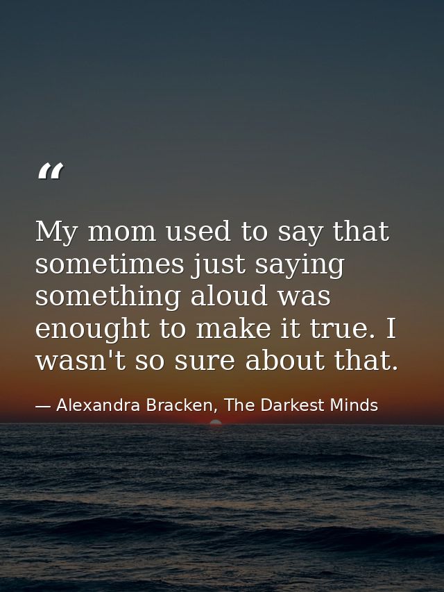 My mom used to say that sometimes just saying something aloud was enought to make it true. I wasn't so sure about that. — Alexandra Bracken, The Darkest Minds