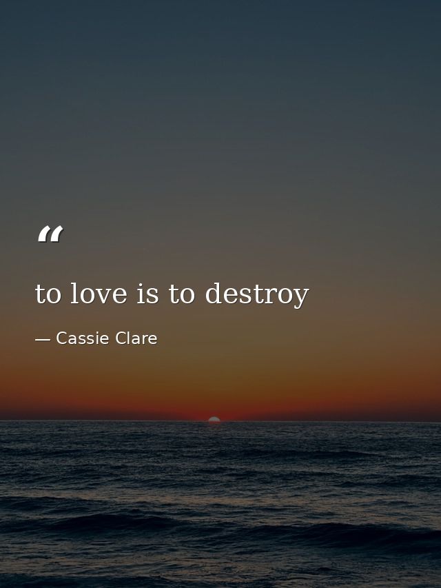 to love is to destroy — Cassie Clare