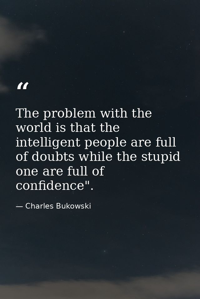 The problem with the world is that the intelligent people are full of doubts while the stupid one are full of confidence — Charles Bukowski