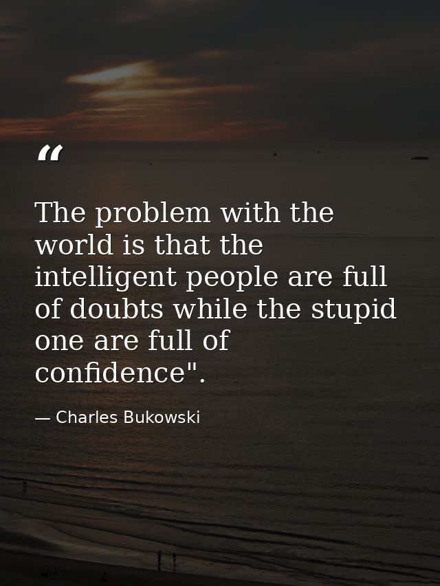 The problem with the world is that the intelligent people are full of doubts while the stupid one are full of confidence — Charles Bukowski