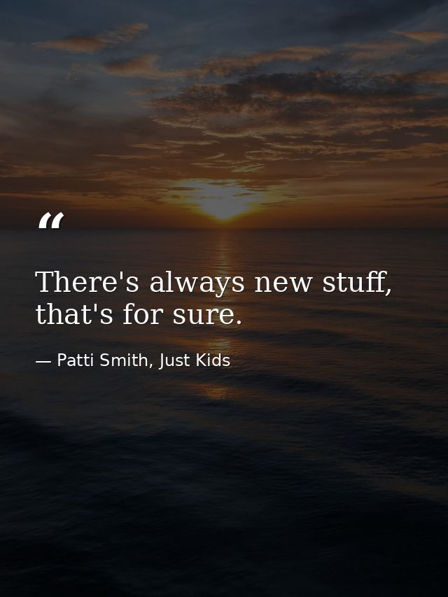 There's always new stuff, that's for sure. — Patti Smith, Just Kids