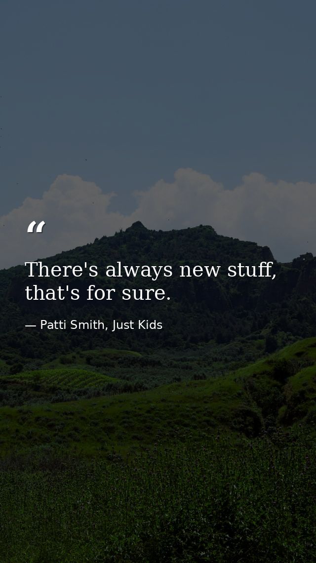 There's always new stuff, that's for sure. — Patti Smith, Just Kids