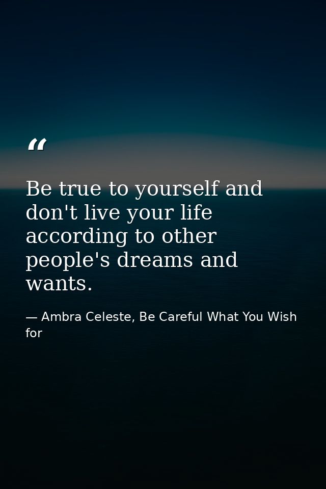 Be true to yourself and don't live your life according to other people's dreams and wants. — Ambra Celeste, Be Careful What You Wish for