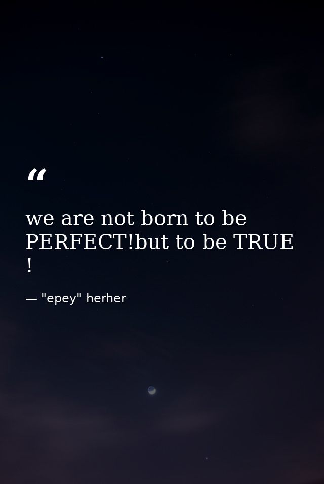 we are not born to be PERFECT!but to be TRUE ! — "epey" herher