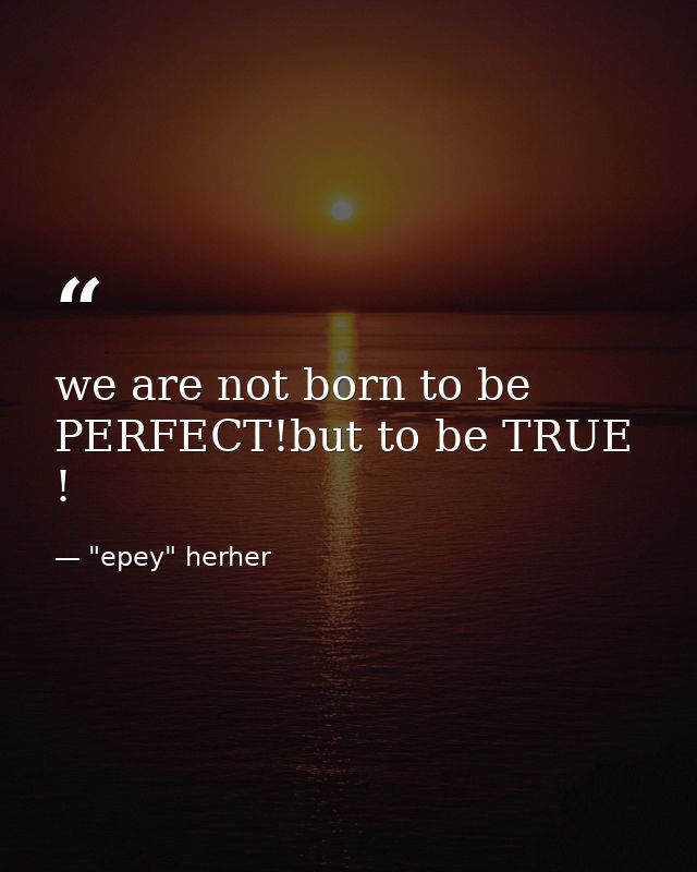 we are not born to be PERFECT!but to be TRUE ! — "epey" herher